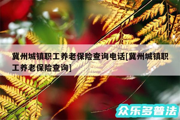 冀州城镇职工养老保险查询电话及冀州城镇职工养老保险查询