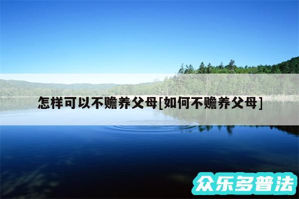 怎样可以不赡养父母及如何不赡养父母