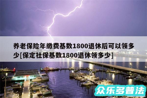 养老保险年缴费基数1800退休后可以领多少及保定社保基数1800退休领多少