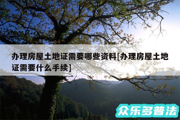 办理房屋土地证需要哪些资料及办理房屋土地证需要什么手续