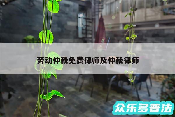 劳动仲裁免费律师及仲裁律师