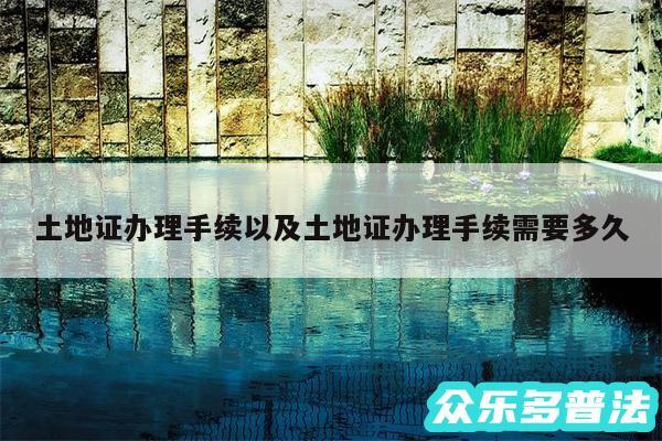 土地证办理手续以及土地证办理手续需要多久