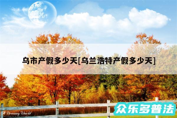 乌市产假多少天及乌兰浩特产假多少天