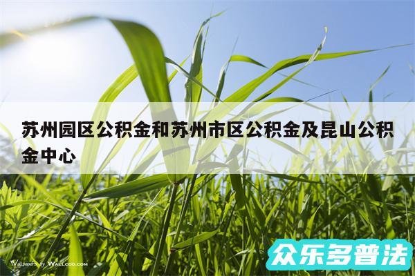 苏州园区公积金和苏州市区公积金及昆山公积金中心