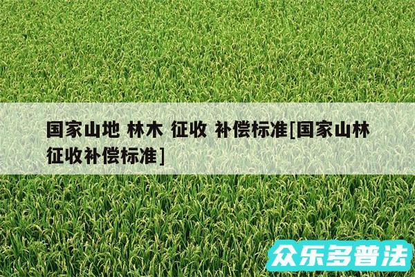 国家山地 林木 征收 补偿标准及国家山林征收补偿标准