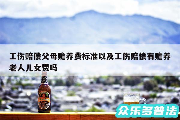 工伤赔偿父母赡养费标准以及工伤赔偿有赡养老人儿女费吗