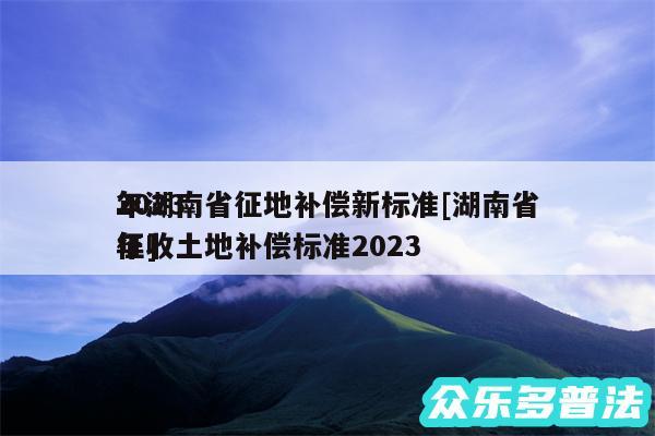 2024
年湖南省征地补偿新标准及湖南省征收土地补偿标准2024
年