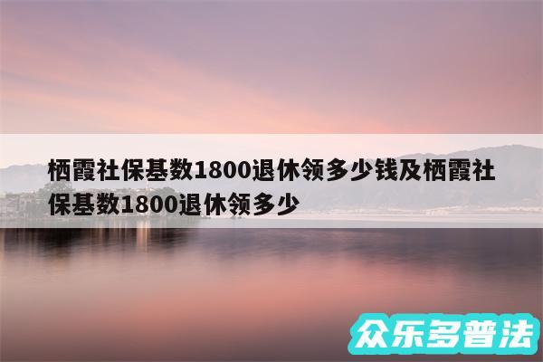 栖霞社保基数1800退休领多少钱及栖霞社保基数1800退休领多少