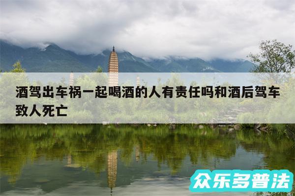 酒驾出车祸一起喝酒的人有责任吗和酒后驾车致人死亡
