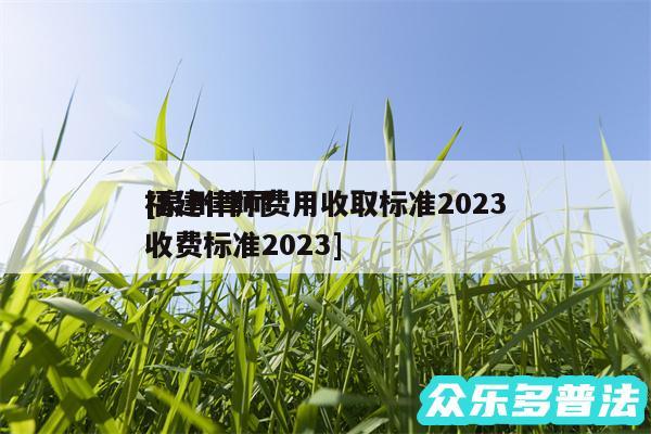 福建律师费用收取标准2024
及泉州律师收费标准2024