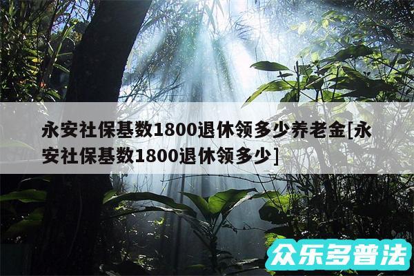 永安社保基数1800退休领多少养老金及永安社保基数1800退休领多少