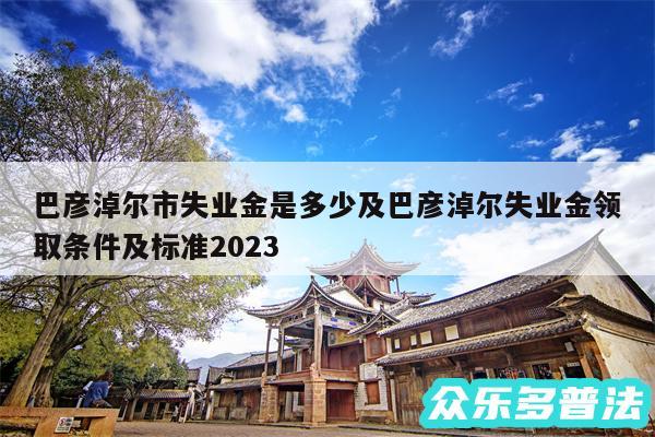 巴彦淖尔市失业金是多少及巴彦淖尔失业金领取条件及标准2024