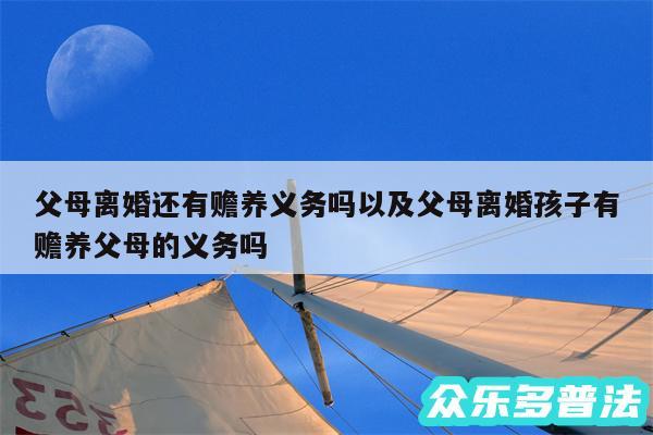 父母离婚还有赡养义务吗以及父母离婚孩子有赡养父母的义务吗