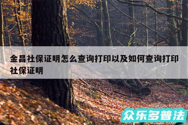 金昌社保证明怎么查询打印以及如何查询打印社保证明