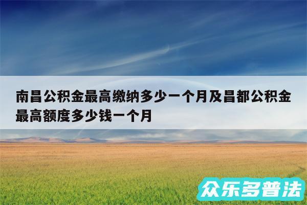 南昌公积金最高缴纳多少一个月及昌都公积金最高额度多少钱一个月