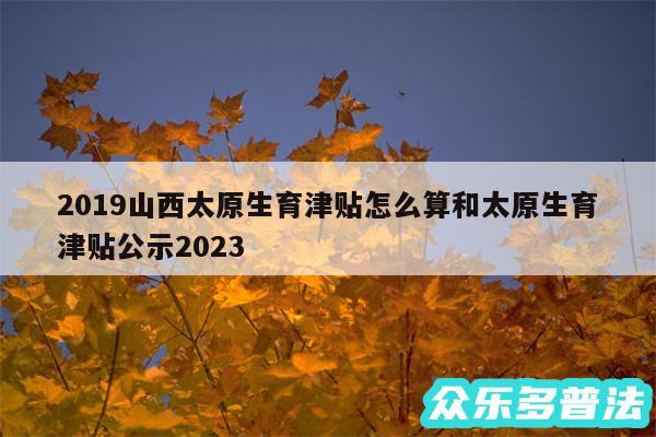 2019山西太原生育津贴怎么算和太原生育津贴公示2024