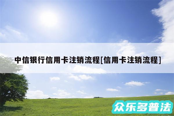 中信银行信用卡注销流程及信用卡注销流程