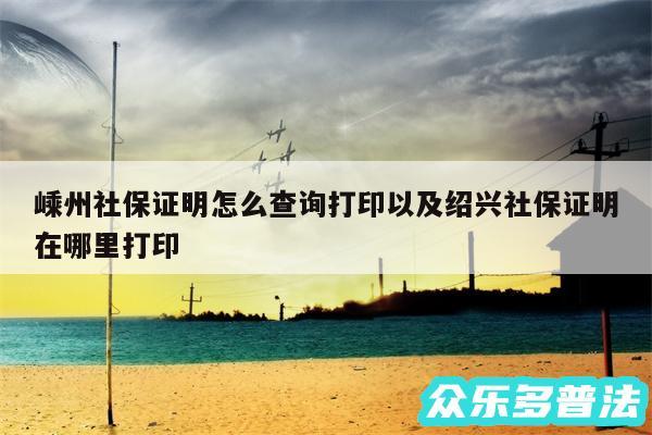 嵊州社保证明怎么查询打印以及绍兴社保证明在哪里打印