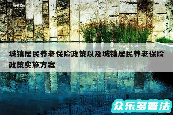 城镇居民养老保险政策以及城镇居民养老保险政策实施方案