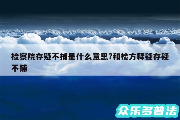 检察院存疑不捕是什么意思?和检方释疑存疑不捕