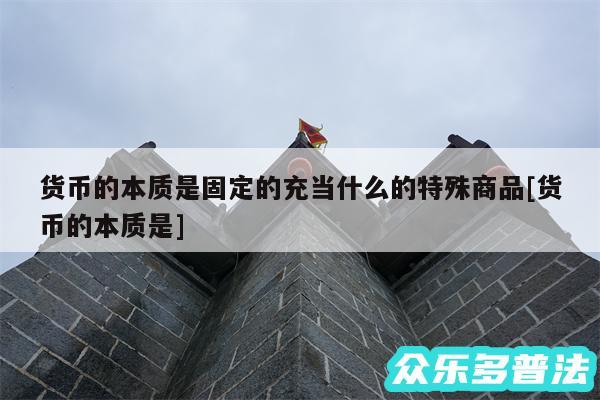 货币的本质是固定的充当什么的特殊商品及货币的本质是