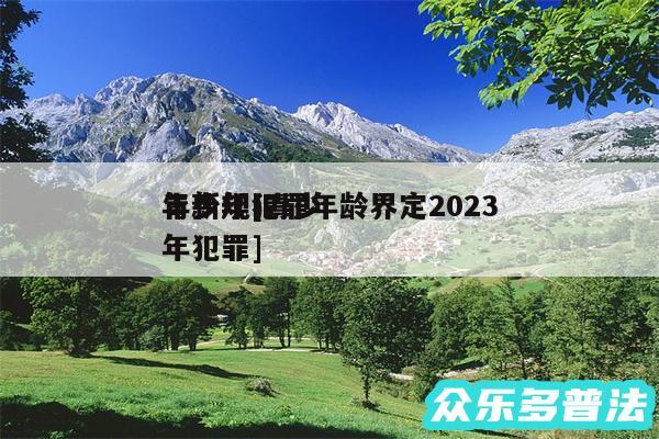 青少年犯罪年龄界定2024
年新规及青少年犯罪