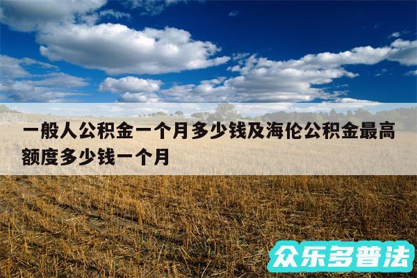 一般人公积金一个月多少钱及海伦公积金最高额度多少钱一个月