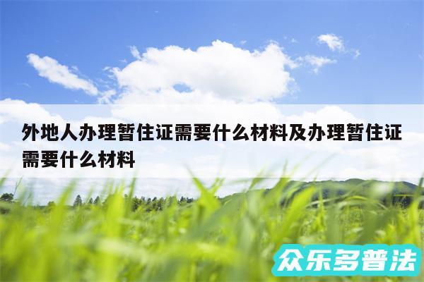 外地人办理暂住证需要什么材料及办理暂住证需要什么材料