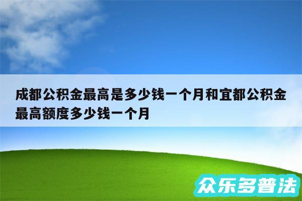 成都公积金最高是多少钱一个月和宜都公积金最高额度多少钱一个月