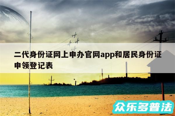 二代身份证网上申办官网app和居民身份证申领登记表