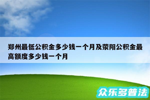郑州最低公积金多少钱一个月及荥阳公积金最高额度多少钱一个月