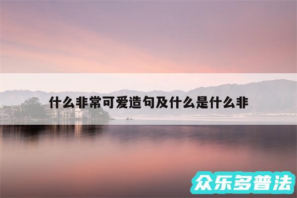 什么非常可爱造句及什么是什么非