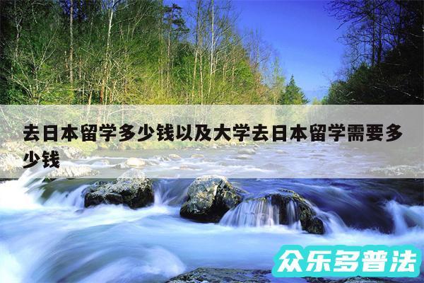 去日本留学多少钱以及大学去日本留学需要多少钱