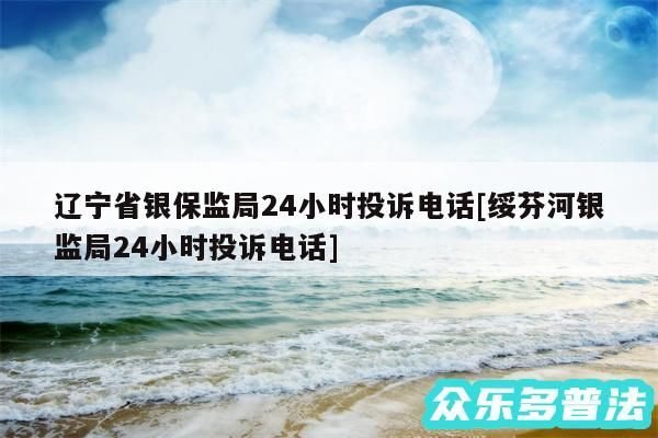 辽宁省银保监局24小时投诉电话及绥芬河银监局24小时投诉电话