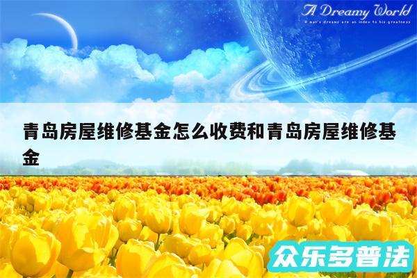 青岛房屋维修基金怎么收费和青岛房屋维修基金