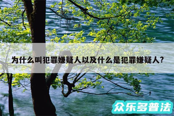 为什么叫犯罪嫌疑人以及什么是犯罪嫌疑人?