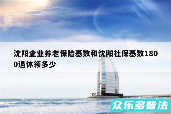 沈阳企业养老保险基数和沈阳社保基数1800退休领多少