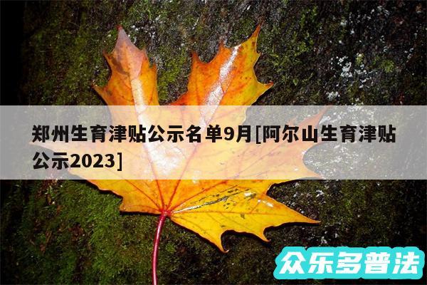郑州生育津贴公示名单9月及阿尔山生育津贴公示2024
