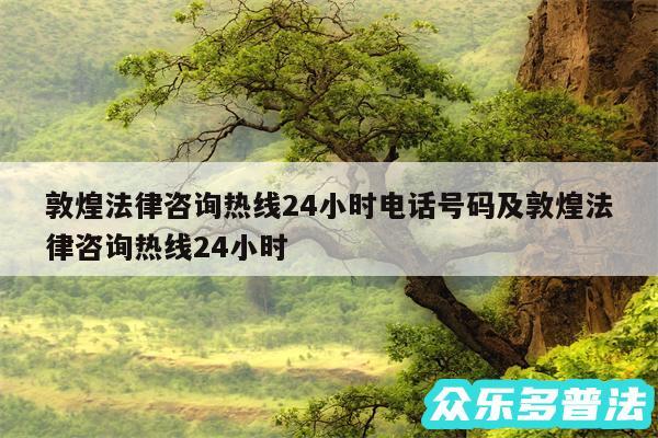 敦煌法律咨询热线24小时电话号码及敦煌法律咨询热线24小时