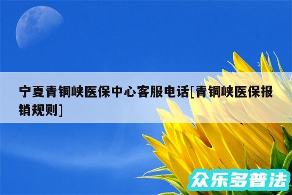 宁夏青铜峡医保中心客服电话及青铜峡医保报销规则