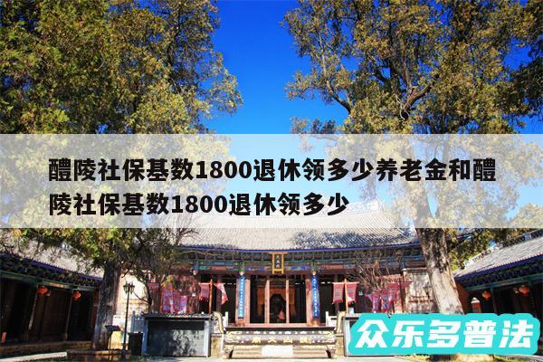 醴陵社保基数1800退休领多少养老金和醴陵社保基数1800退休领多少