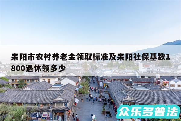 耒阳市农村养老金领取标准及耒阳社保基数1800退休领多少