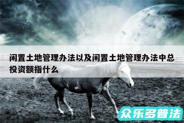 闲置土地管理办法以及闲置土地管理办法中总投资额指什么