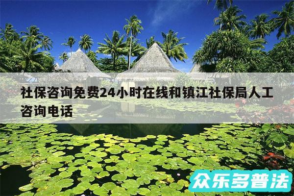 社保咨询免费24小时在线和镇江社保局人工咨询电话