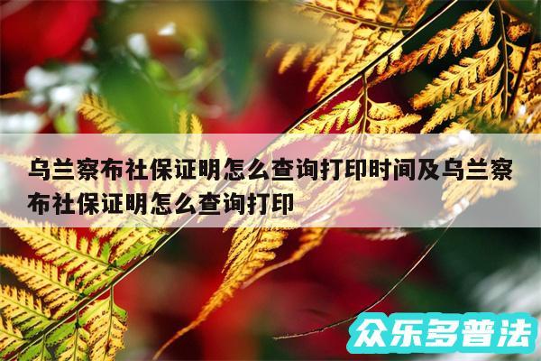 乌兰察布社保证明怎么查询打印时间及乌兰察布社保证明怎么查询打印