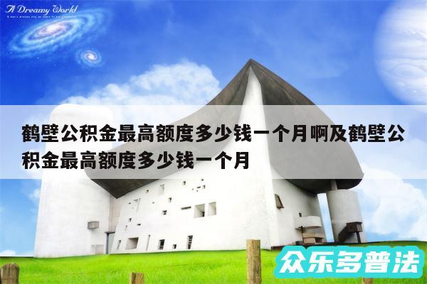 鹤壁公积金最高额度多少钱一个月啊及鹤壁公积金最高额度多少钱一个月