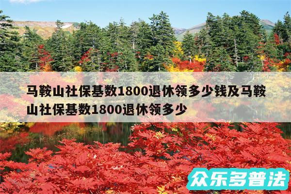 马鞍山社保基数1800退休领多少钱及马鞍山社保基数1800退休领多少