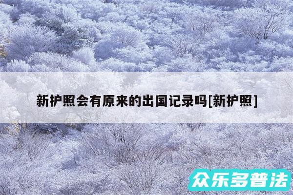 新护照会有原来的出国记录吗及新护照