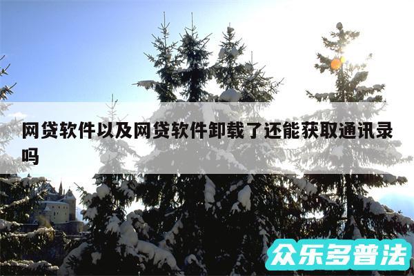 网贷软件以及网贷软件卸载了还能获取通讯录吗