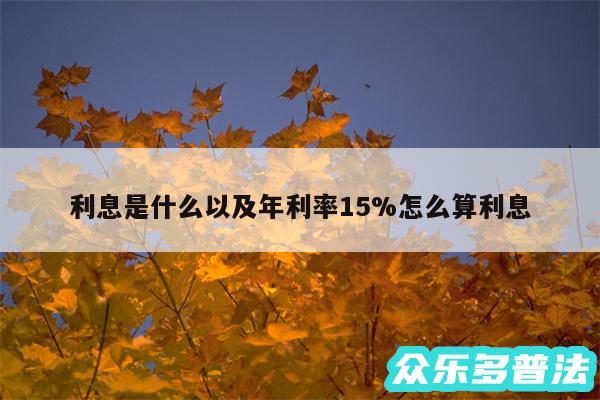 利息是什么以及年利率15%怎么算利息